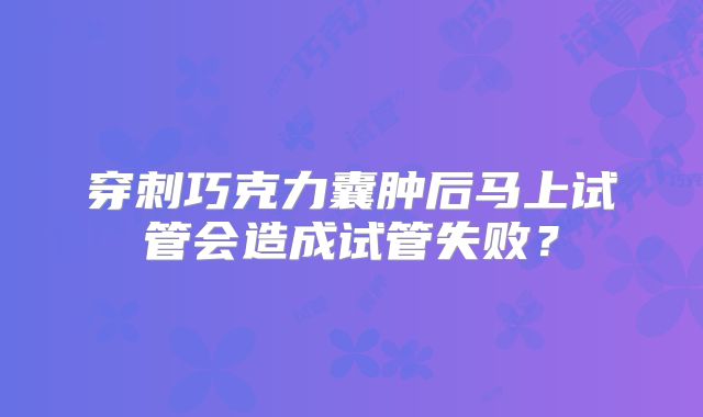 穿刺巧克力囊肿后马上试管会造成试管失败?