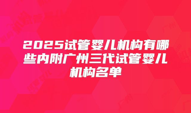 2025试管婴儿机构有哪些内附广州三代试管婴儿机构名单