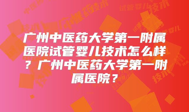 广州中医药大学第一附属医院试管婴儿技术怎么样？广州中医药大学第一附属医院？