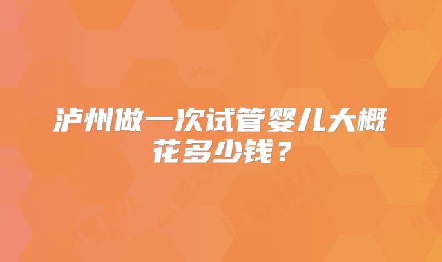 泸州做一次试管婴儿大概花多少钱？
