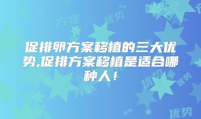 促排卵方案移植的三大优势,促排方案移植是适合哪种人！