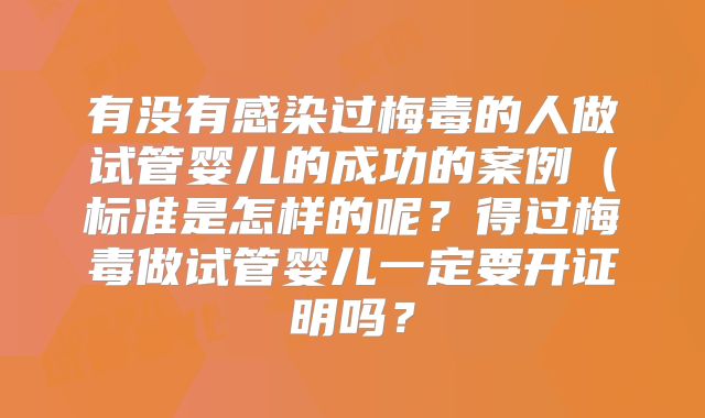 有没有感染过梅毒的人做试管婴儿的成功的案例(标准是怎样的呢?得过梅毒做试管婴儿一定要开证明吗?
