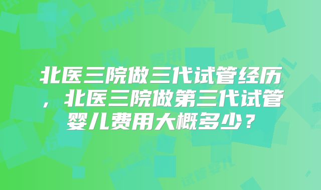 北医三院做三代试管经历，北医三院做第三代试管婴儿费用大概多少？