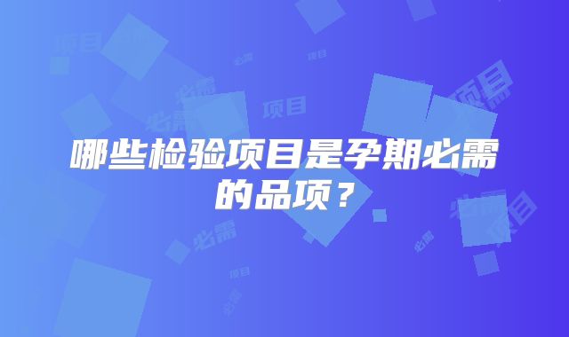 哪些检验项目是孕期必需的品项？