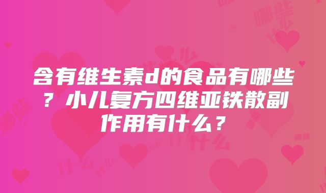 含有维生素d的食品有哪些?小儿复方四维亚铁散副作用有什么?