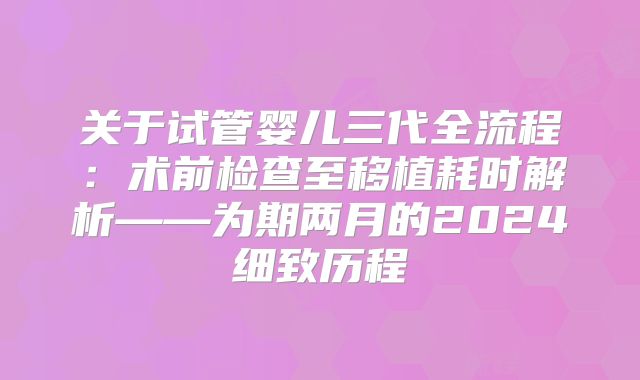关于试管婴儿三代全流程:术前检查至移植耗时解析——为期两月的2024细致历程