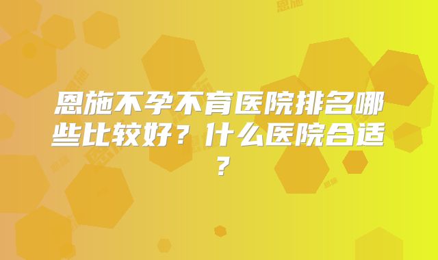 恩施不孕不育医院排名哪些比较好?什么医院合适?