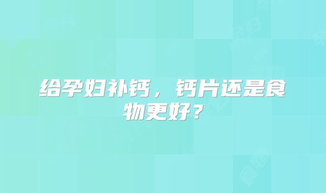 给孕妇补钙,钙片还是食物更好?