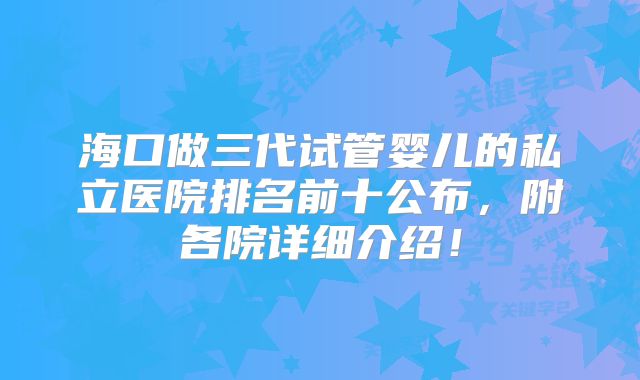 海口做三代试管婴儿的私立医院排名前十公布，附各院详细介绍！