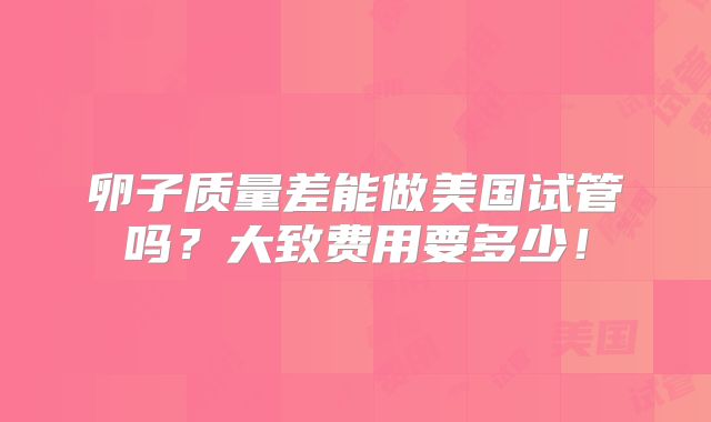 卵子质量差能做美国试管吗？大致费用要多少！