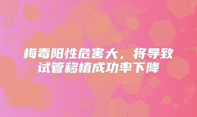 梅毒阳性危害大，将导致试管移植成功率下降