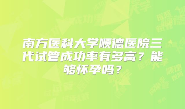 南方医科大学顺德医院三代试管成功率有多高？能够怀孕吗？