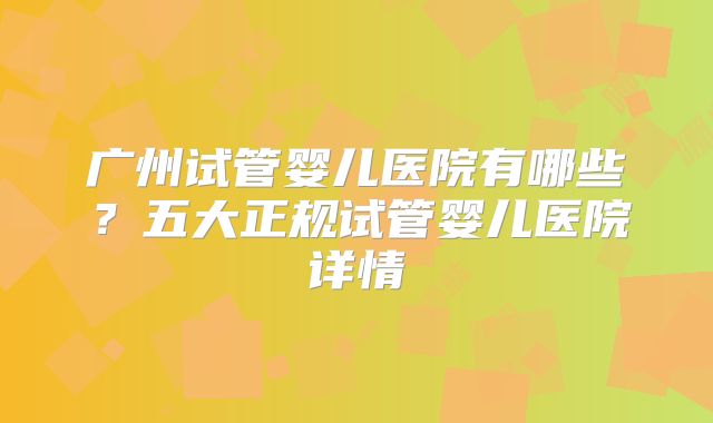广州试管婴儿医院有哪些？五大正规试管婴儿医院详情
