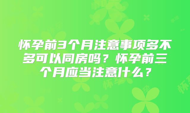 怀孕前3个月注意事项多不多可以同房吗？怀孕前三个月应当注意什么？
