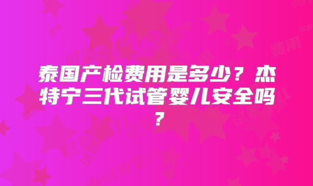 泰国产检费用是多少？杰特宁三代试管婴儿安全吗？