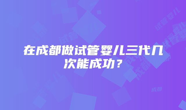 在成都做试管婴儿三代几次能成功？