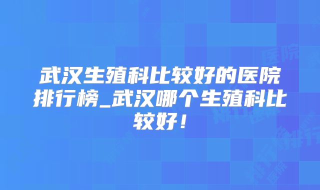武汉生殖科比较好的医院排行榜_武汉哪个生殖科比较好！