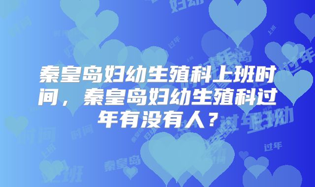 秦皇岛妇幼生殖科上班时间，秦皇岛妇幼生殖科过年有没有人？