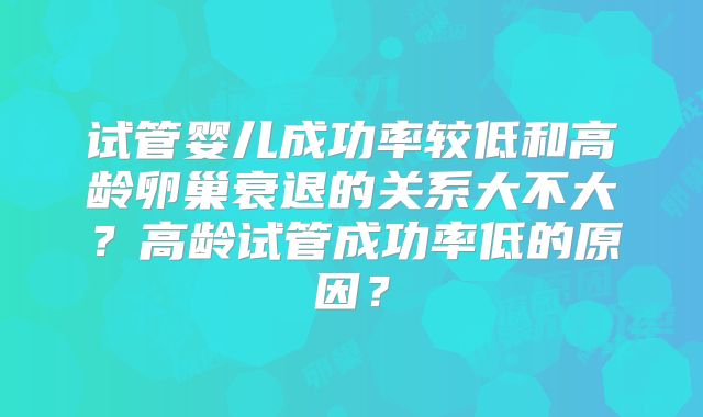 试管婴儿成功率较低和高龄卵巢衰退的关系大不大?高龄试管成功率低的原因?