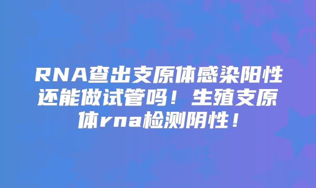 RNA查出支原体感染阳性还能做试管吗！生殖支原体rna检测阴性！