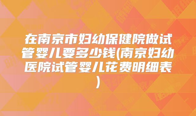 在南京市妇幼保健院做试管婴儿要多少钱(南京妇幼医院试管婴儿花费明细表)