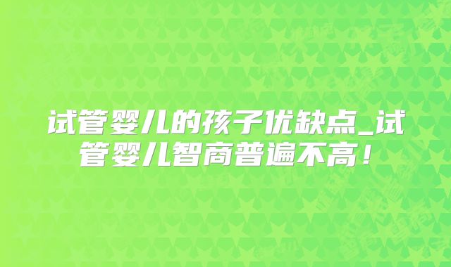 试管婴儿的孩子优缺点_试管婴儿智商普遍不高!