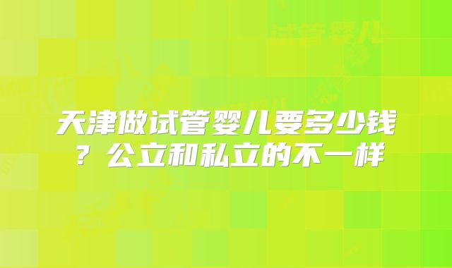 天津做试管婴儿要多少钱？公立和私立的不一样