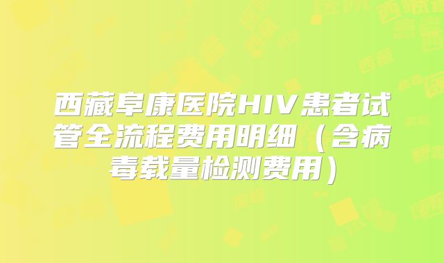西藏阜康医院HIV患者试管全流程费用明细（含病毒载量检测费用）