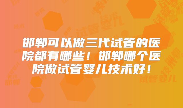 邯郸可以做三代试管的医院都有哪些！邯郸哪个医院做试管婴儿技术好！