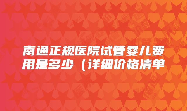 南通正规医院试管婴儿费用是多少（详细价格清单