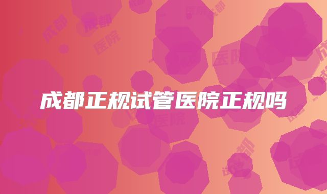 成都正规试管医院正规吗