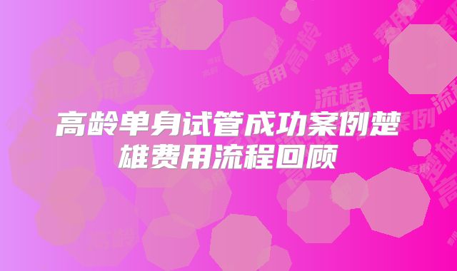 高龄单身试管成功案例楚雄费用流程回顾