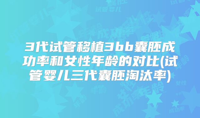 3代试管移植3bb囊胚成功率和女性年龄的对比(试管婴儿三代囊胚淘汰率)