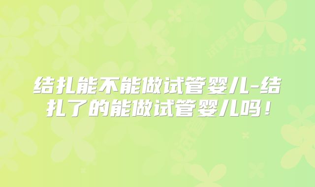 结扎能不能做试管婴儿-结扎了的能做试管婴儿吗！