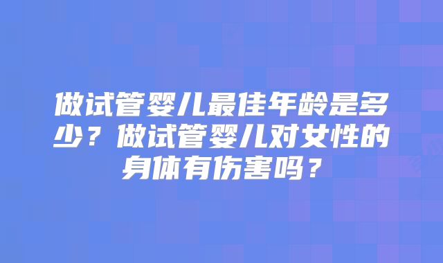 做试管婴儿最佳年龄是多少?做试管婴儿对女性的身体有伤害吗?