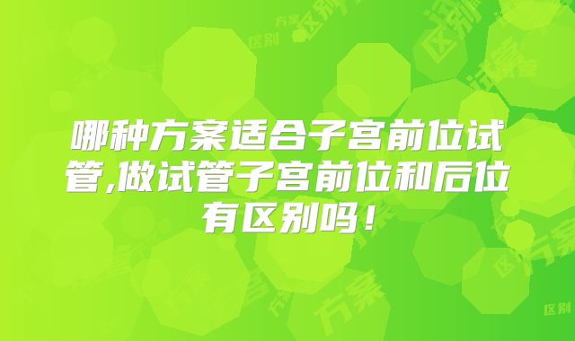 哪种方案适合子宫前位试管,做试管子宫前位和后位有区别吗!
