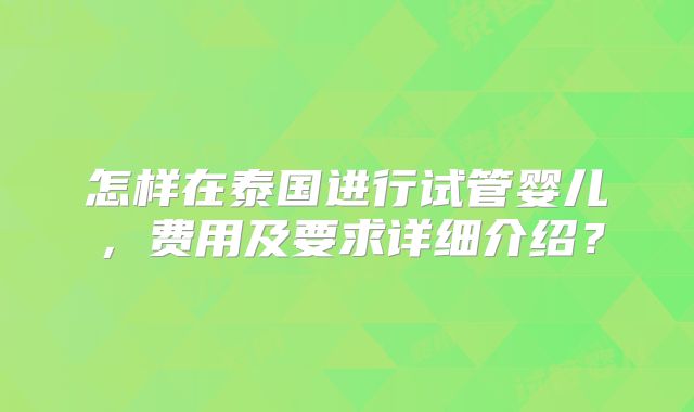 怎样在泰国进行试管婴儿，费用及要求详细介绍？