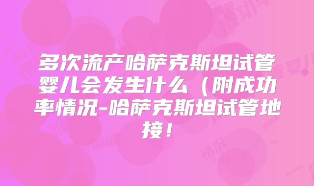 多次流产哈萨克斯坦试管婴儿会发生什么（附成功率情况-哈萨克斯坦试管地接！