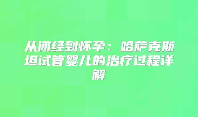 从闭经到怀孕:哈萨克斯坦试管婴儿的治疗过程详解