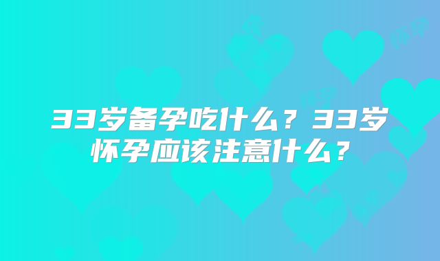 33岁备孕吃什么？33岁怀孕应该注意什么？