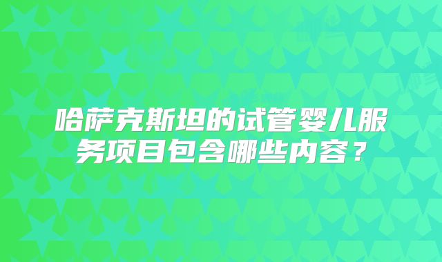 哈萨克斯坦的试管婴儿服务项目包含哪些内容?