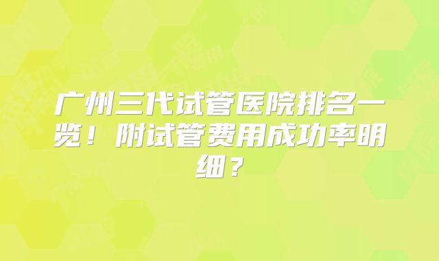 广州三代试管医院排名一览！附试管费用成功率明细？