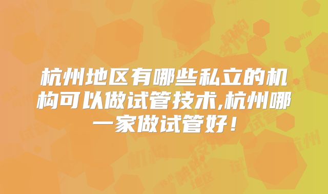 杭州地区有哪些私立的机构可以做试管技术,杭州哪一家做试管好！