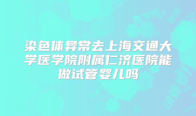 染色体异常去上海交通大学医学院附属仁济医院能做试管婴儿吗