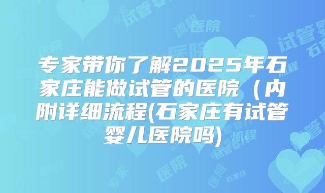 专家带你了解2025年石家庄能做试管的医院(内附详细流程(石家庄有试管婴儿医院吗)