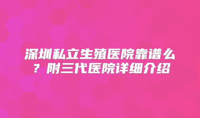 深圳私立生殖医院靠谱么？附三代医院详细介绍