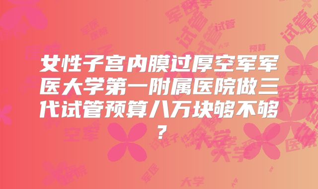 女性子宫内膜过厚空军军医大学第一附属医院做三代试管预算八万块够不够?