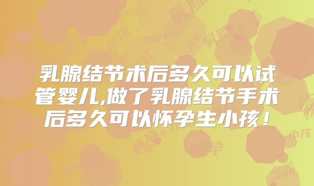 乳腺结节术后多久可以试管婴儿,做了乳腺结节手术后多久可以怀孕生小孩！