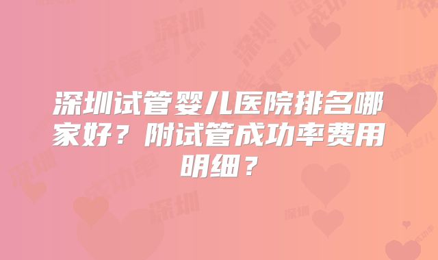 深圳试管婴儿医院排名哪家好?附试管成功率费用明细?