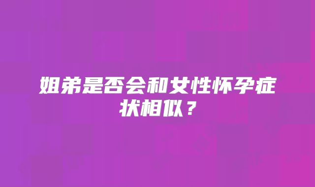 姐弟是否会和女性怀孕症状相似？